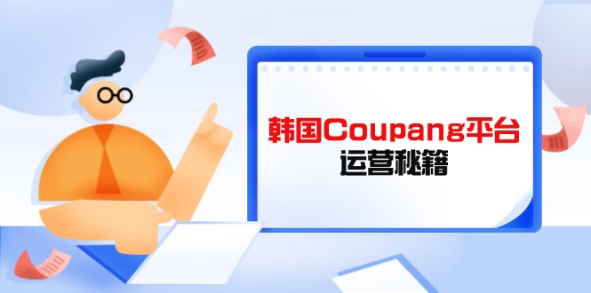 Coupang平台运营秘籍，酷胖卖家必修课，助力卖家提升平台竞争力-腾渊论坛