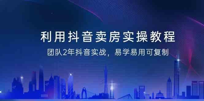利用抖音卖房实操教程，团队2年抖音实战，易学易用可复制(无水印课程)-腾渊网创