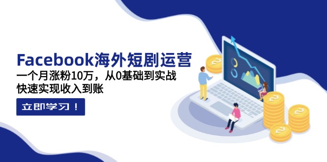 Facebook海外短剧运营：一个月涨粉10万，从0基础到实战，快速实现收入到账-腾渊论坛