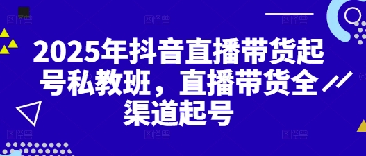 2025年抖音直播带货起号私教班，直播带货全渠道起号-腾渊网创