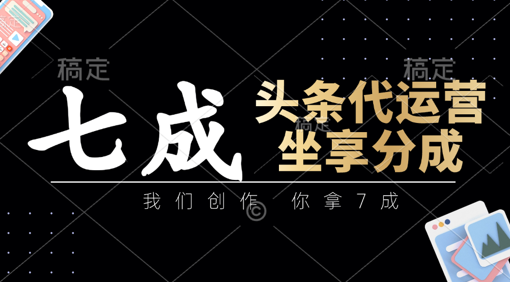 头条代运营：我们创作，你拿7成，简单操作，坐享分成-腾渊网创