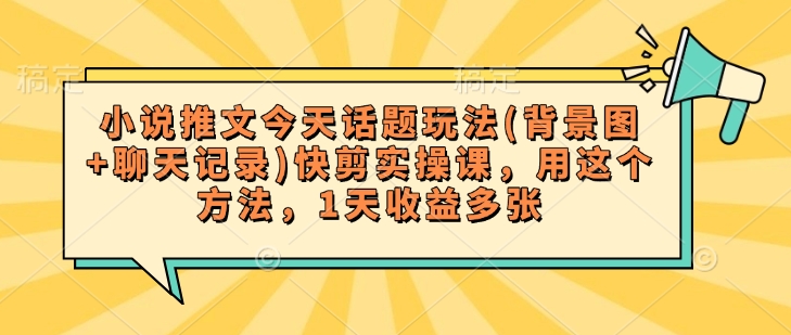 小说推文今天话题玩法(背景图+聊天记录)快剪实操课，用这个方法，1天收益多张-腾渊网创