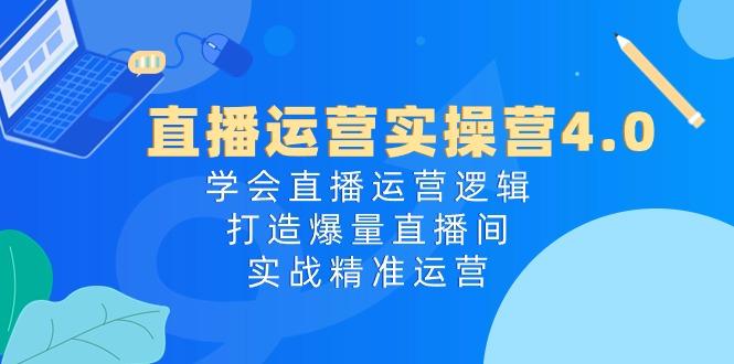 直播运营实操营4.0：学会直播运营逻辑，打造爆量直播间，实战精准运营-腾渊论坛