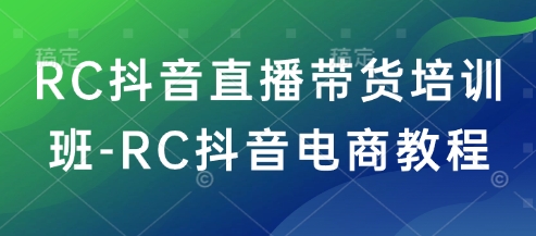RC抖音直播带货培训班-RC抖音电商教程-腾渊网创
