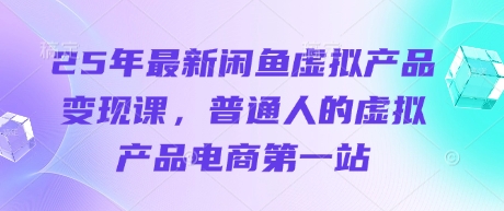 25年最新闲鱼虚拟产品变现课，普通人的虚拟产品电商第一站-腾渊论坛