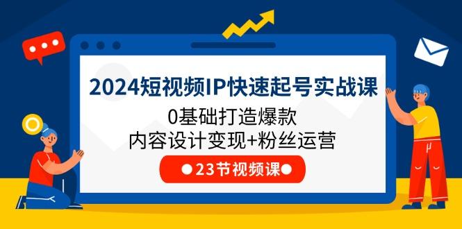 2024短视频IP快速起号实战课，0基础打造爆款内容设计变现+粉丝运营(23节-腾渊网创