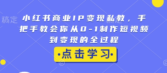 小红书商业IP变现私教，手把手教会你从0-1制作短视频到变现的全过程-腾渊论坛