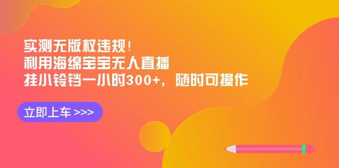 实测无版权违规！利用海绵宝宝无人直播，挂小铃铛一小时300+，随时可操作-腾渊网创