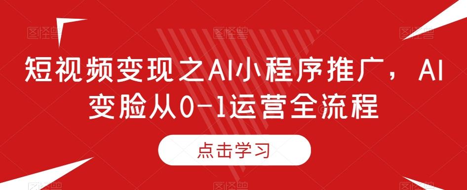 短视频变现之AI小程序推广，AI变脸从0-1运营全流程-腾渊论坛