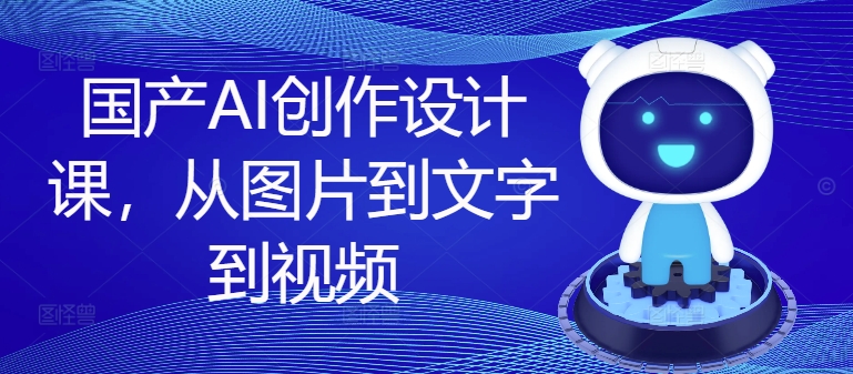 国产AI创作设计课，从图片到文字到视频-腾渊网创
