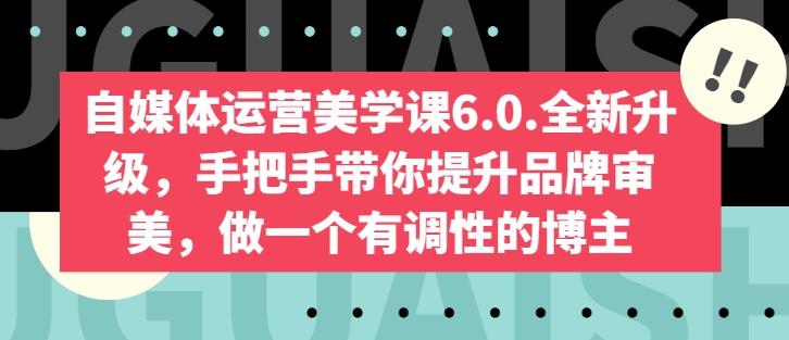 自媒体运营美学课6.0.全新升级，手把手带你提升品牌审美，做一个有调性的博主-腾渊网创