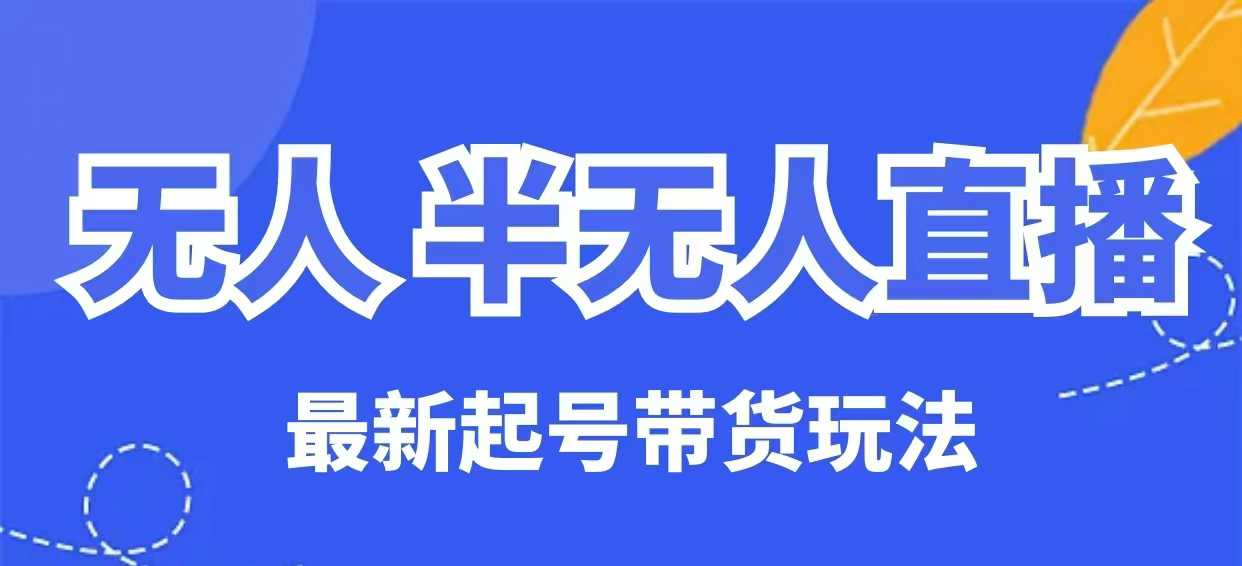 无人半无人直播最新起号带货玩法，全是干货(保姆级教程)-腾渊网创