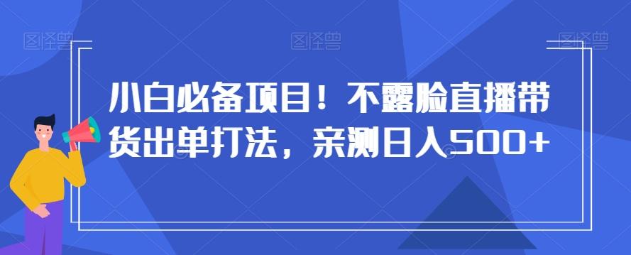 小白必备项目！不露脸直播带货出单打法，亲测日入500+【揭秘】-腾渊网创