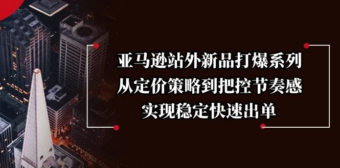 亚马逊站外新品打爆系列，从定价策略到把控节奏感，实现稳定快速出单-腾渊网创