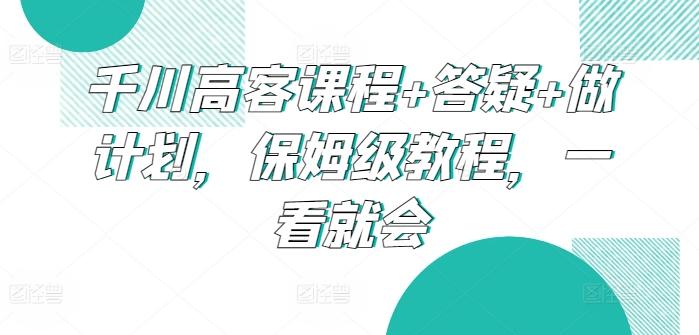 千川高客课程+答疑+做计划，保姆级教程，一看就会-腾渊论坛