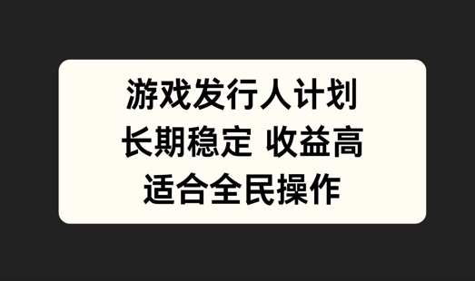 游戏发行人计划，长期稳定，适合全民操作【揭秘】-腾渊网创