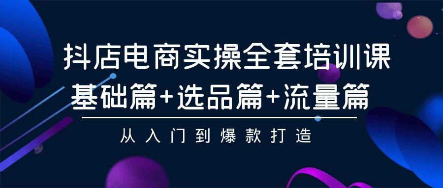 (9604期)抖店电商实操全套培训课：基础篇+选品篇+流量篇，从入门到爆款打造-腾渊网创