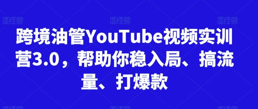 跨境油管YouTube视频实训营3.0，帮助你稳入局、搞流量、打爆款-腾渊网创