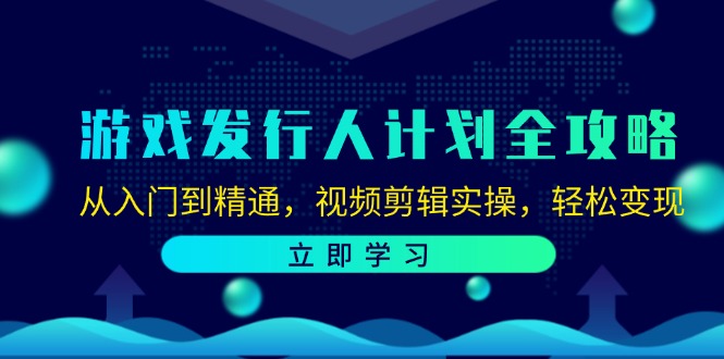 游戏发行人计划全攻略：从入门到精通，视频剪辑实操，轻松变现-腾渊网创