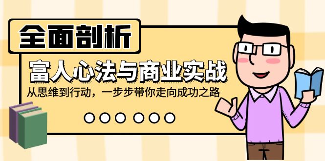 全面剖析富人心法与商业实战，从思维到行动，一步步带你走向成功之路-腾渊网创