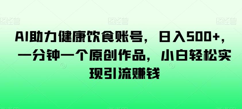 AI助力健康饮食账号，日入500+，一分钟一个原创作品，小白轻松实现引流赚钱【揭秘】-腾渊论坛