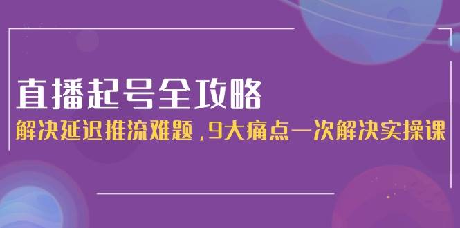 （15043期）直播起号全攻略：解决延迟推流难题，9大痛点一次解决实操课-腾渊网创