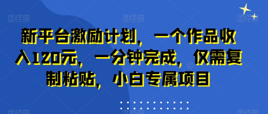新平台激励计划，一个作品收入120元，一分钟完成，仅需复制粘贴，小白专属项目【揭秘】-腾渊论坛