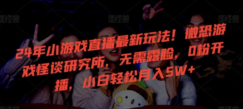 24年小游戏直播最新玩法！微恐游戏怪谈研究所，无需露脸，0粉开播，小白轻松月入5W+【揭秘】-腾渊网创