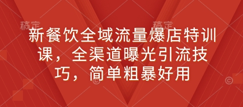 新餐饮全域流量爆店特训课，全渠道曝光引流技巧，简单粗暴好用-腾渊网创