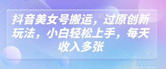 抖音美女号搬运，过原创新玩法，小白轻松上手，每天收入多张-腾渊网创
