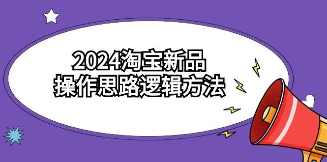 (9254期)2024淘宝新品操作思路逻辑方法(6节视频课)-腾渊网创