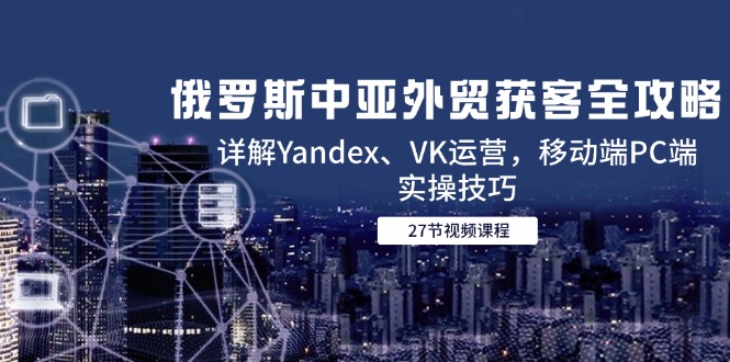 俄罗斯中亚外贸获客全攻略，详解Yandex、VK运营，移动端PC端实操技巧-腾渊论坛