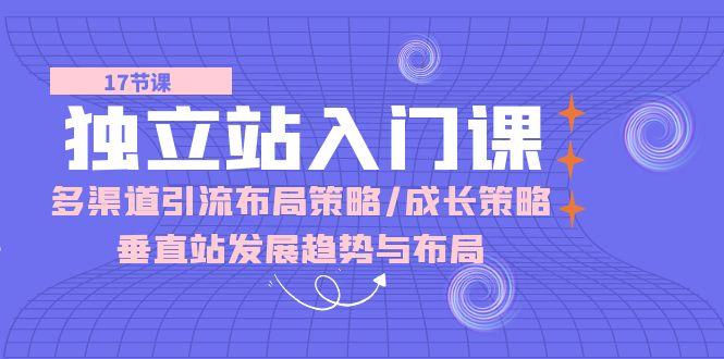独立站 入门课：多渠道 引流布局策略/成长策略/垂直站发展趋势与布局-腾渊论坛