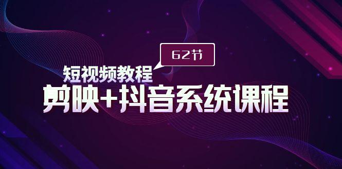 (9410期)短视频教程之剪映+抖音系统课程，剪映全系统教学(62节课)-腾渊网创
