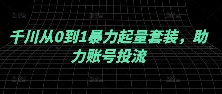 千川从0到1暴力起量套装，助力账号投流-腾渊网创