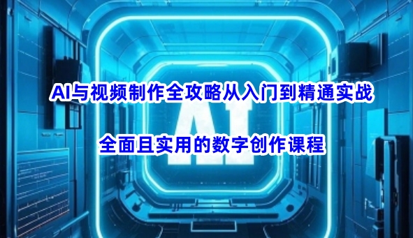 AI与视频制作全攻略从入门到精通实战，全面且实用的数字创作课程-腾渊网创