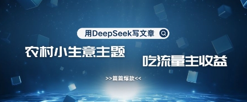 用DeepSeek写农村创业小项目，篇篇爆款，暴力引流，吃流量主收益变现-腾渊网创
