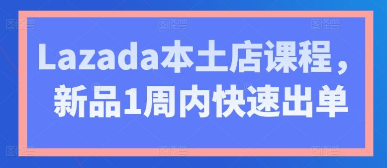 Lazada本土店课程，新品1周内快速出单-腾渊网创