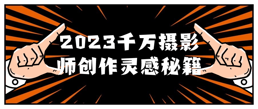 2023千万摄影师创作灵感秘籍-腾渊网创