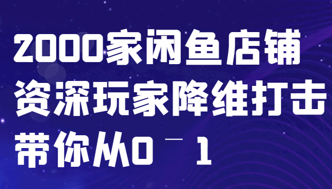 闲鱼已经饱和？纯扯淡！2000家闲鱼店铺资深玩家降维打击带你从0–1-腾渊论坛