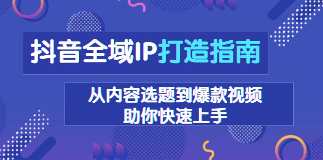 抖音全域IP打造指南，从内容选题到爆款视频，助你快速上手-腾渊网创