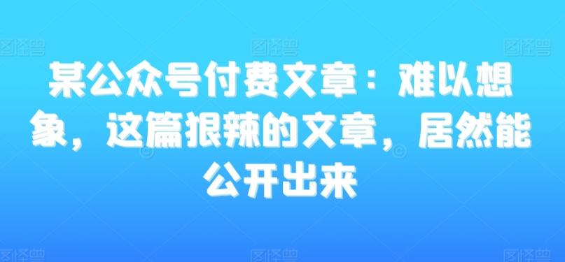 某公众号付费文章：难以想象，这篇狠辣的文章，居然能公开出来-腾渊网创