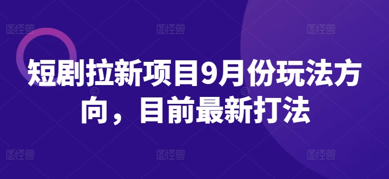 短剧拉新项目9月份玩法方向，目前最新打法-腾渊网创