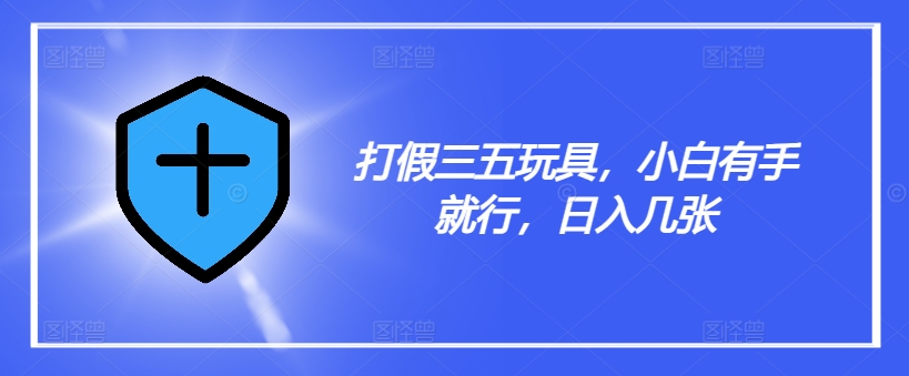 打假三五玩具，小白有手就行，日入几张【仅揭秘】-腾渊网创