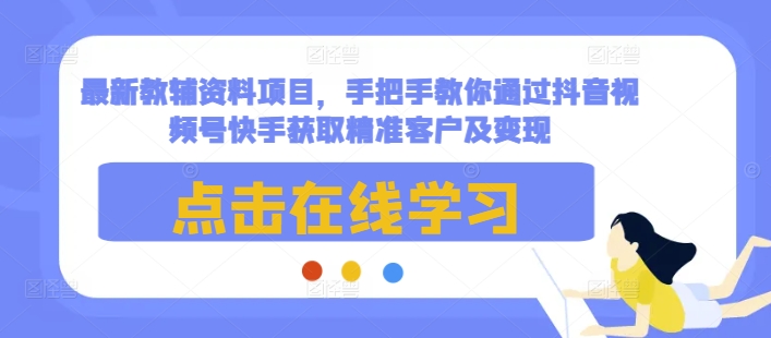 最新教辅资料项目，手把手教你通过抖音视频号快手获取精准客户及变现-腾渊网创
