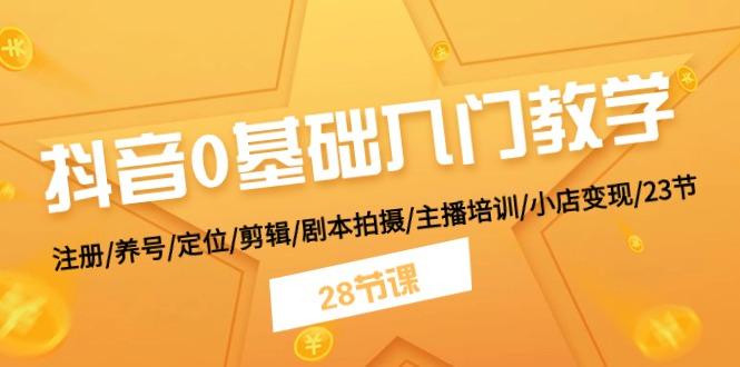 抖音0基础入门教学 注册/养号/定位/剪辑/剧本拍摄/主播培训/小店变现/28节-腾渊网创