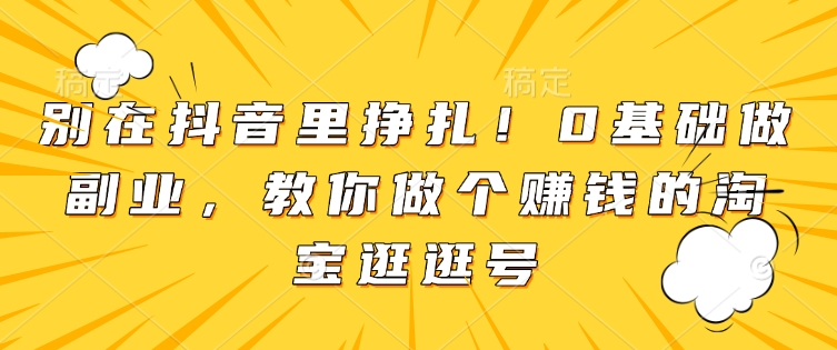 别在抖音里挣扎！0基础做副业，教你做个赚钱的淘宝逛逛号-腾渊论坛
