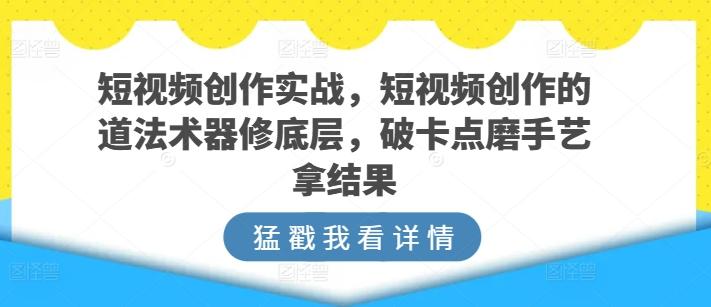 短视频创作实战，短视频创作的道法术器修底层，破卡点磨手艺拿结果-腾渊网创