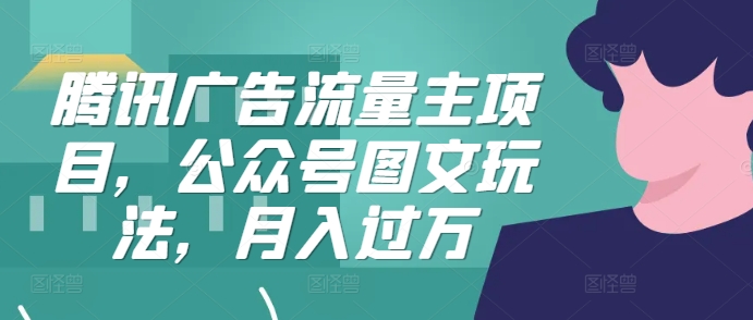 腾讯广告流量主项目，公众号图文玩法，月入过万-腾渊网创