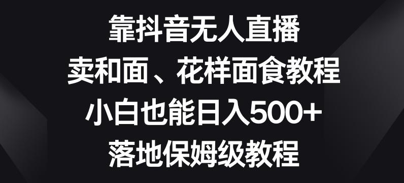 靠抖音无人直播，卖和面、花样面试教程，小白也能日入500+，落地保姆级教程【揭秘】-腾渊网创